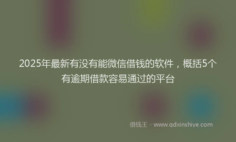 2025年最新有没有能微信借钱的软件，概括5个有逾期借款容易通过的平台