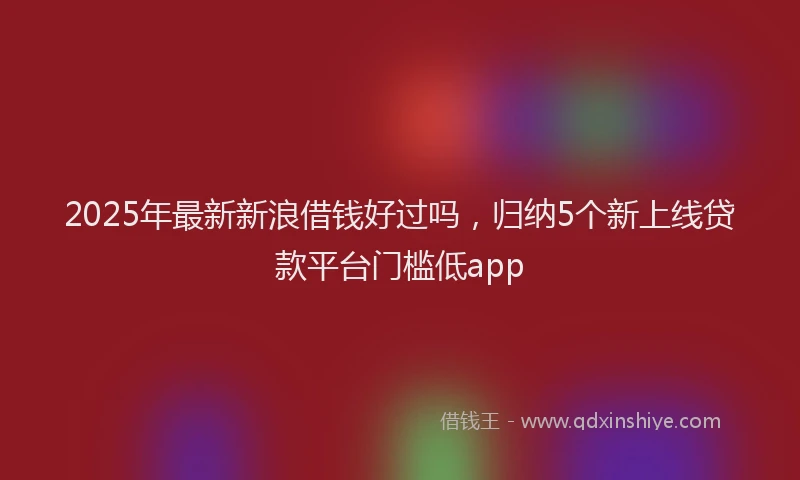 2025年最新新浪借钱好过吗，归纳5个新上线贷款平台门槛低app