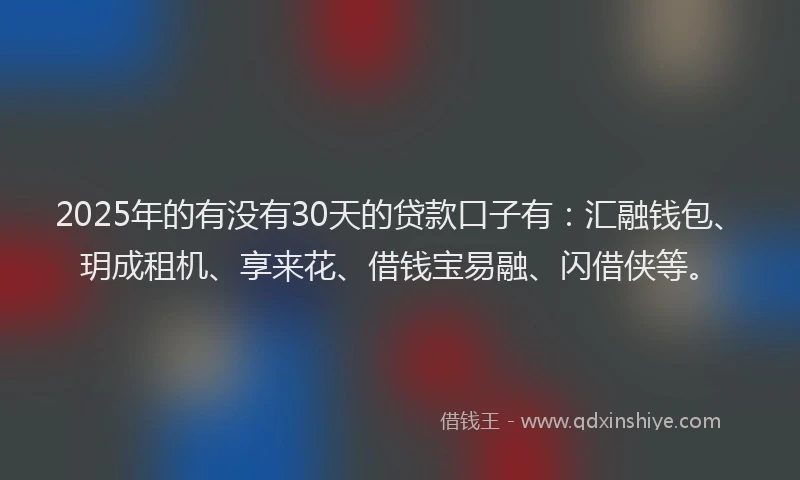 2025年的有没有30天的贷款口子有：汇融钱包、玥成租机、享来花、借钱宝易融、闪借侠等。