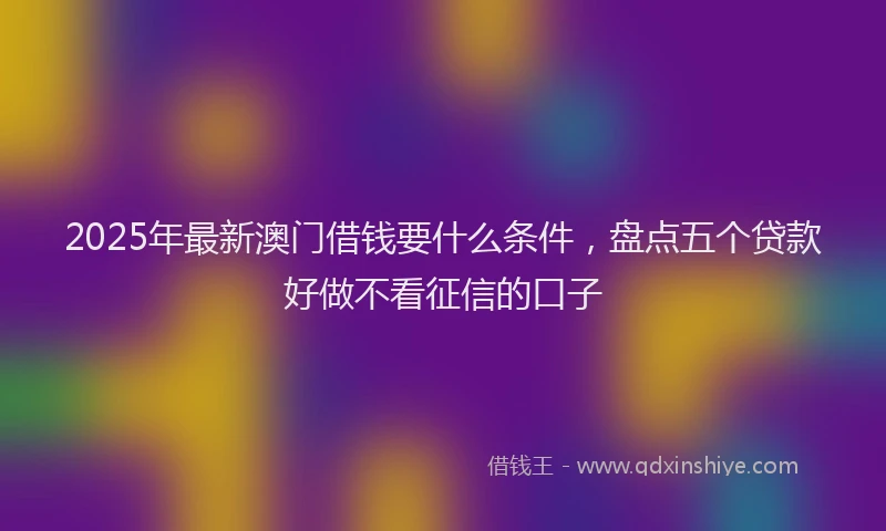 2025年最新澳门借钱要什么条件，盘点五个贷款好做不看征信的口子