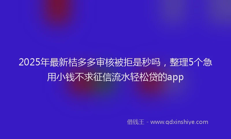2025年最新桔多多审核被拒是秒吗，整理5个急用小钱不求征信流水轻松贷的app