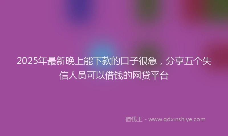2025年最新晚上能下款的口子很急，分享五个失信人员可以借钱的网贷平台