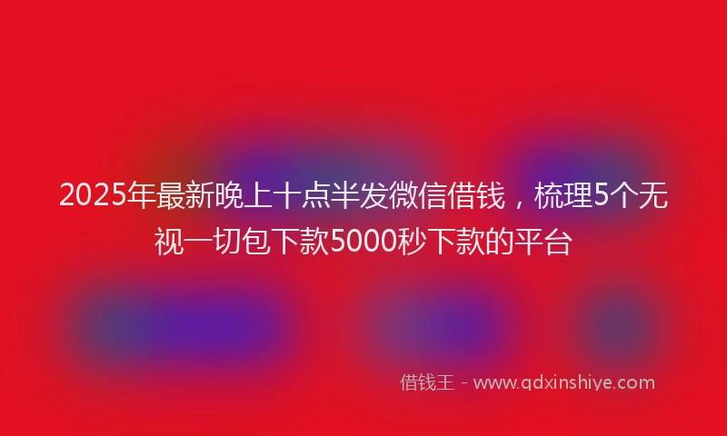 2025年最新晚上十点半发微信借钱，梳理5个无视一切包下款5000秒下款的平台