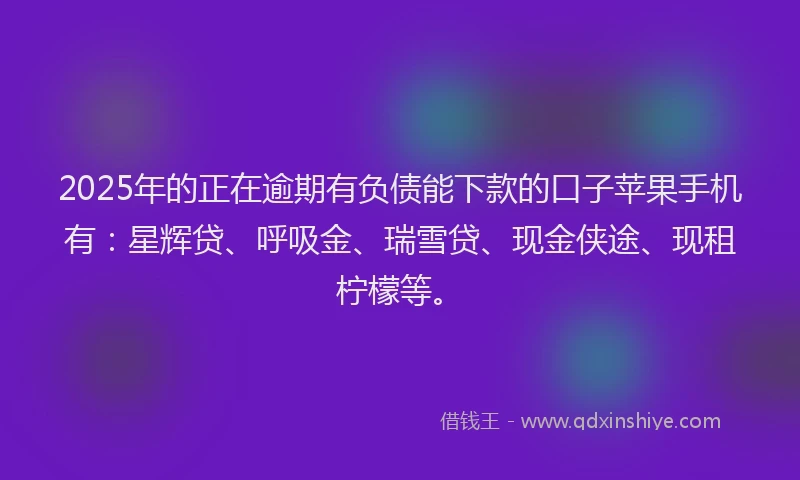 2025年的正在逾期有负债能下款的口子苹果手机有：星辉贷、呼吸金、瑞雪贷、现金侠途、现租柠檬等。