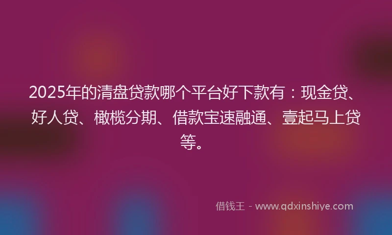 2025年的清盘贷款哪个平台好下款有：现金贷、好人贷、橄榄分期、借款宝速融通、壹起马上贷等。