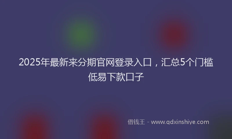 2025年最新来分期官网登录入口，汇总5个门槛低易下款口子