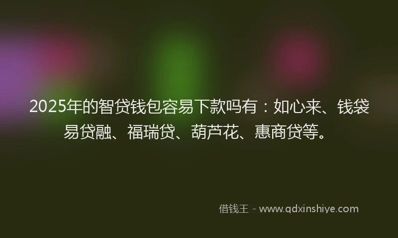2025年的智贷钱包容易下款吗有：如心来、钱袋易贷融、福瑞贷、葫芦花、惠商贷等。