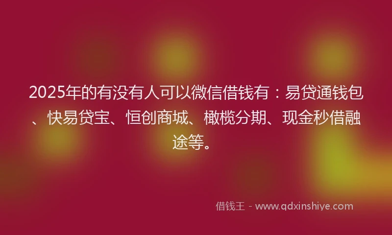 2025年的有没有人可以微信借钱有：易贷通钱包、快易贷宝、恒创商城、橄榄分期、现金秒借融途等。
