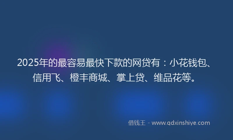 2025年的最容易最快下款的网贷有：小花钱包、信用飞、橙丰商城、掌上贷、维品花等。