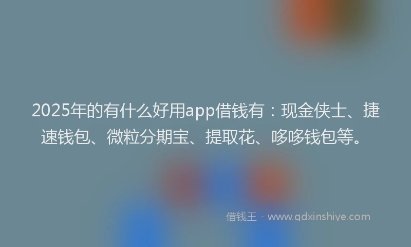 2025年的有什么好用app借钱有：现金侠士、捷速钱包、微粒分期宝、提取花、哆哆钱包等。