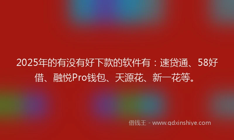 2025年的有没有好下款的软件有：速贷通、58好借、融悦Pro钱包、天源花、新一花等。