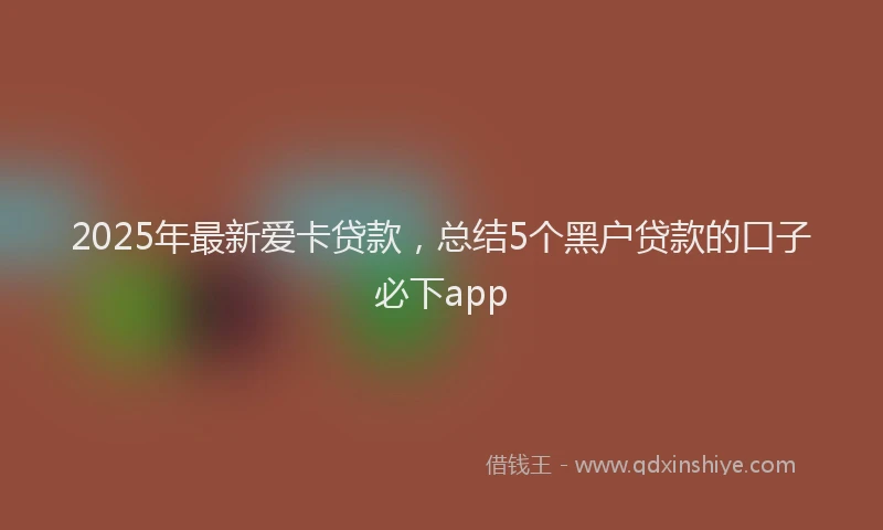 2025年最新爱卡贷款，总结5个黑户贷款的口子必下app