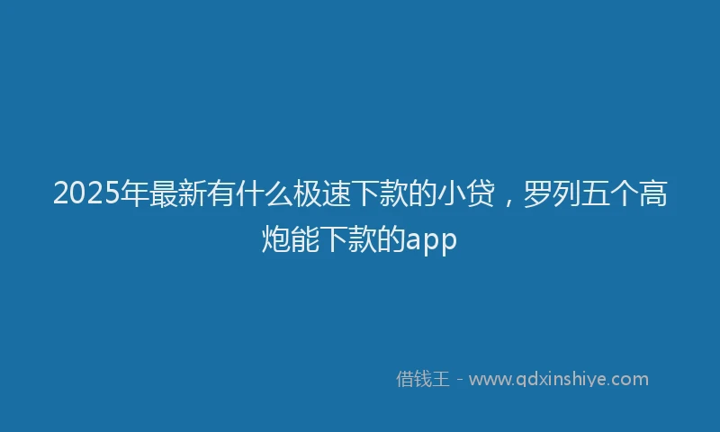 2025年最新有什么极速下款的小贷，罗列五个高炮能下款的app