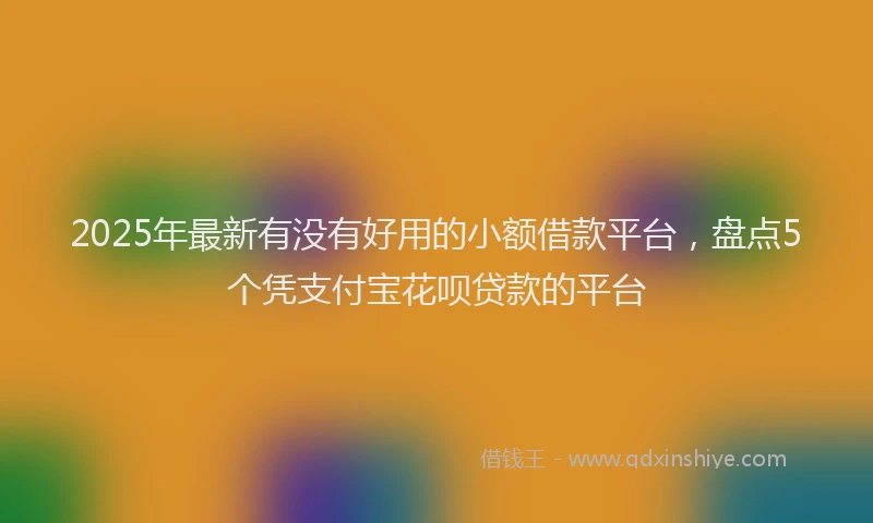 2025年最新有没有好用的小额借款平台，盘点5个凭支付宝花呗贷款的平台