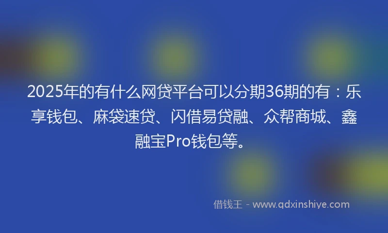 2025年的有什么网贷平台可以分期36期的有：乐享钱包、麻袋速贷、闪借易贷融、众帮商城、鑫融宝Pro钱包等。