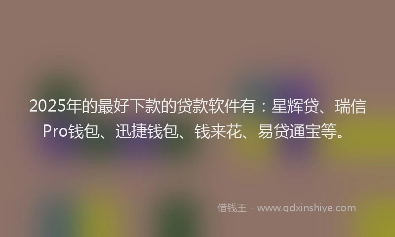 2025年的最好下款的贷款软件有：星辉贷、瑞信Pro钱包、迅捷钱包、钱来花、易贷通宝等。