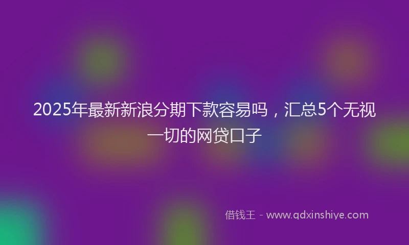 2025年最新新浪分期下款容易吗，汇总5个无视一切的网贷口子