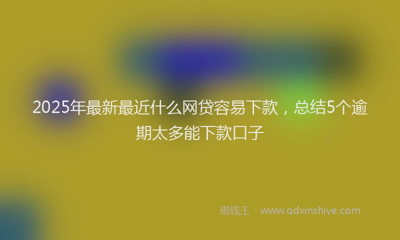 2025年最新最近什么网贷容易下款，总结5个逾期太多能下款口子