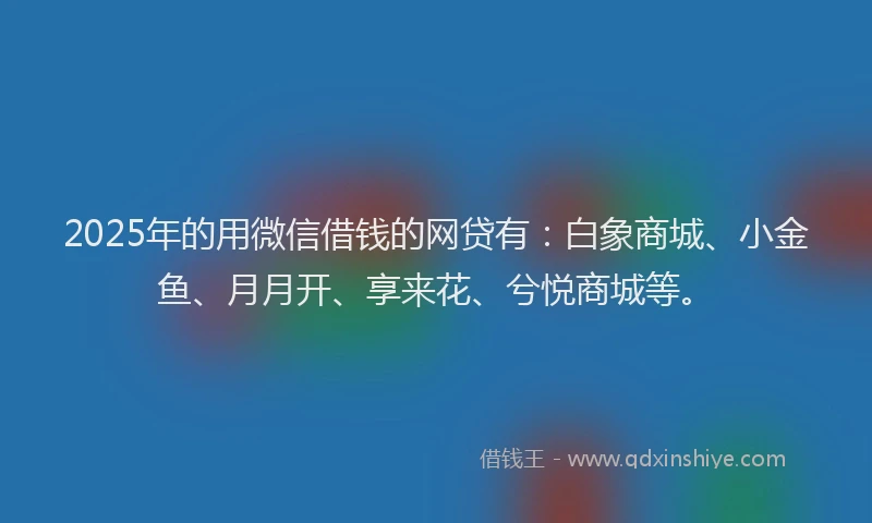 2025年的用微信借钱的网贷有：白象商城、小金鱼、月月开、享来花、兮悦商城等。
