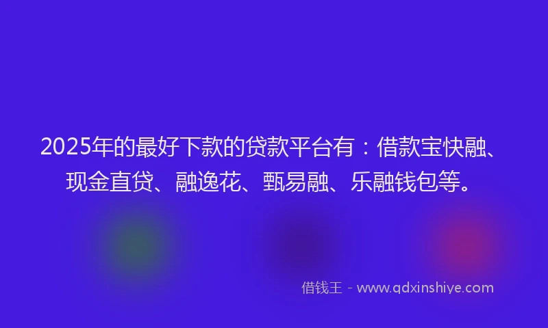 2025年的最好下款的贷款平台有：借款宝快融、现金直贷、融逸花、甄易融、乐融钱包等。