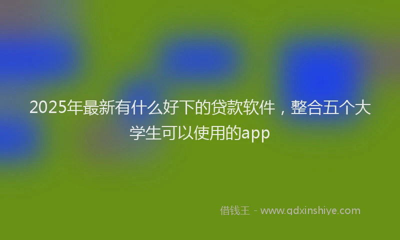 2025年最新有什么好下的贷款软件，整合五个大学生可以使用的app