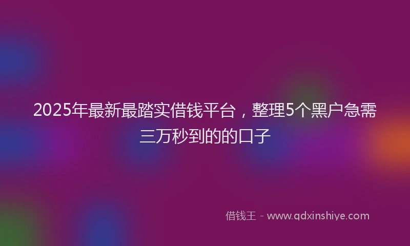 2025年最新最踏实借钱平台，整理5个黑户急需三万秒到的的口子