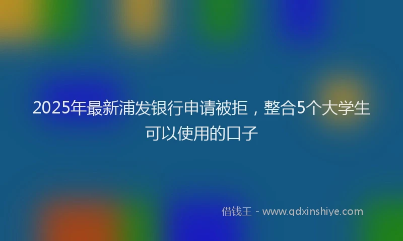 2025年最新浦发银行申请被拒，整合5个大学生可以使用的口子
