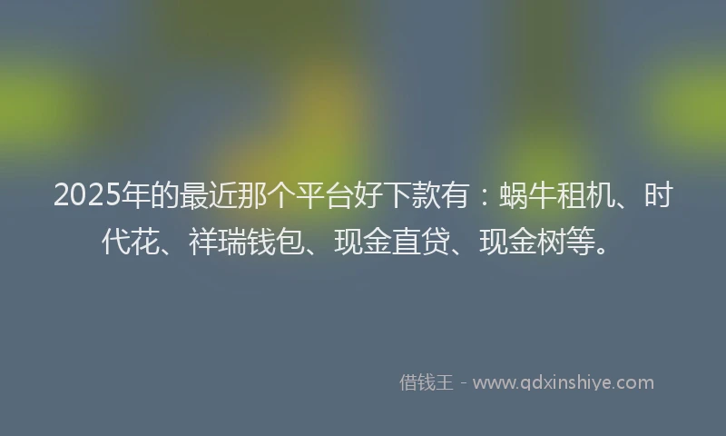 2025年的最近那个平台好下款有：蜗牛租机、时代花、祥瑞钱包、现金直贷、现金树等。