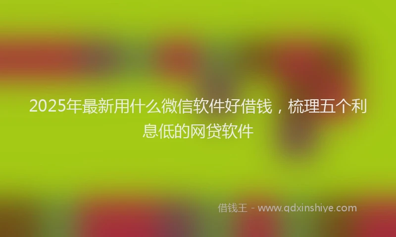 2025年最新用什么微信软件好借钱，梳理五个利息低的网贷软件