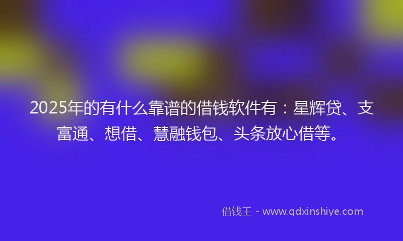 2025年的有什么靠谱的借钱软件有：星辉贷、支富通、想借、慧融钱包、头条放心借等。