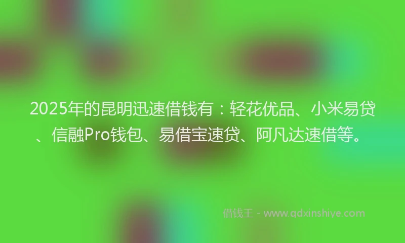 2025年的昆明迅速借钱有：轻花优品、小米易贷、信融Pro钱包、易借宝速贷、阿凡达速借等。