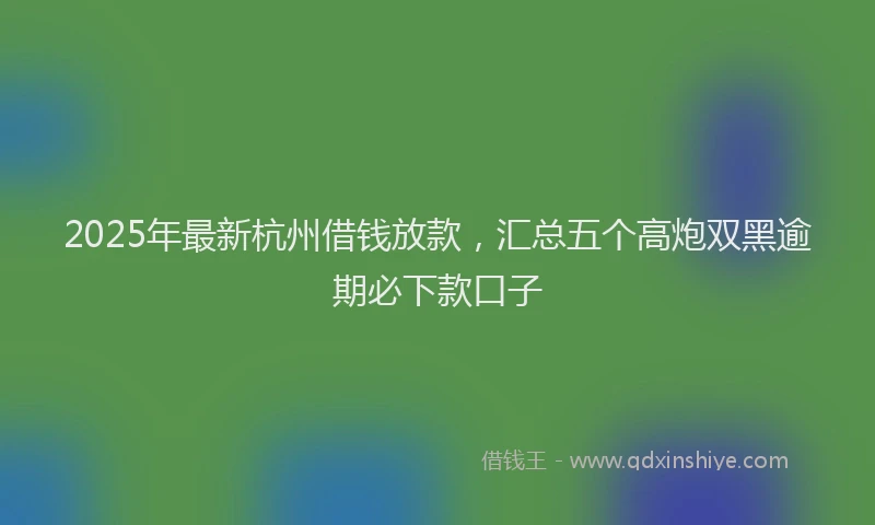 2025年最新杭州借钱放款，汇总五个高炮双黑逾期必下款口子