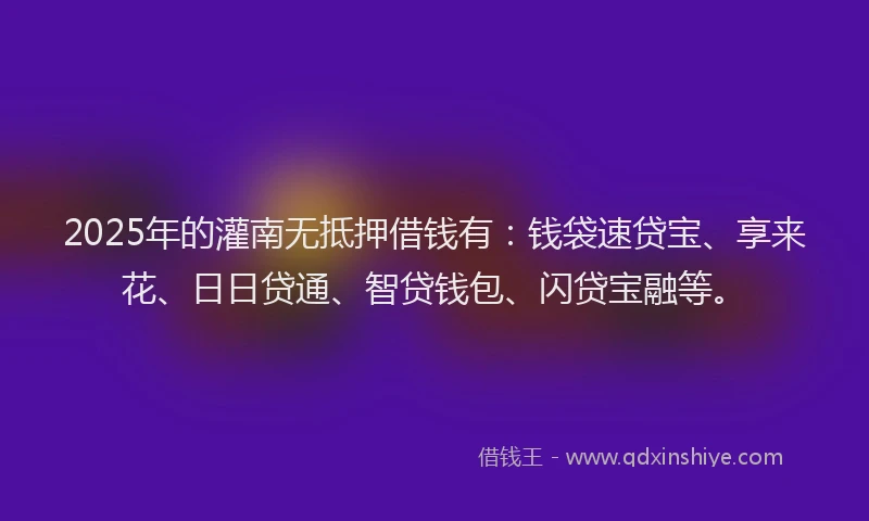 2025年的灌南无抵押借钱有：钱袋速贷宝、享来花、日日贷通、智贷钱包、闪贷宝融等。