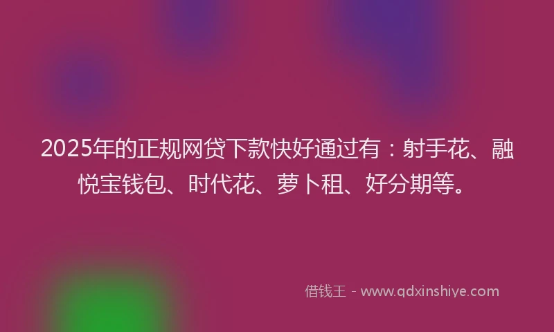 2025年的正规网贷下款快好通过有：射手花、融悦宝钱包、时代花、萝卜租、好分期等。