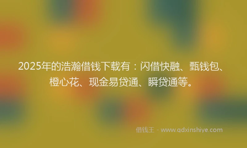 2025年的浩瀚借钱下载有：闪借快融、甄钱包、橙心花、现金易贷通、瞬贷通等。