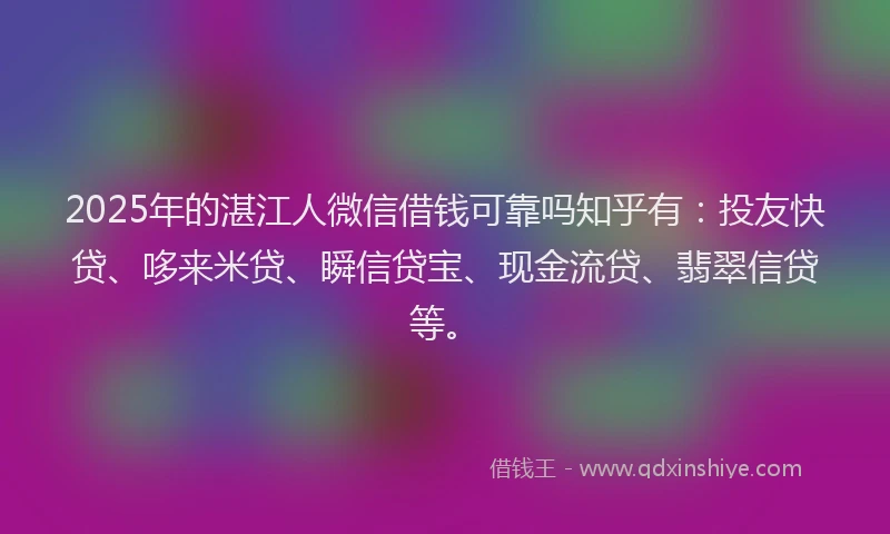 2025年的湛江人微信借钱可靠吗知乎有：投友快贷、哆来米贷、瞬信贷宝、现金流贷、翡翠信贷等。