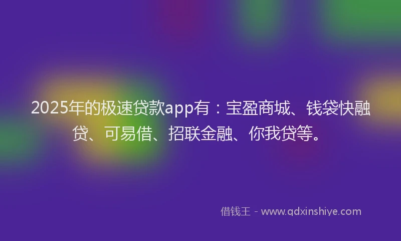 2025年的极速贷款app有：宝盈商城、钱袋快融贷、可易借、招联金融、你我贷等。