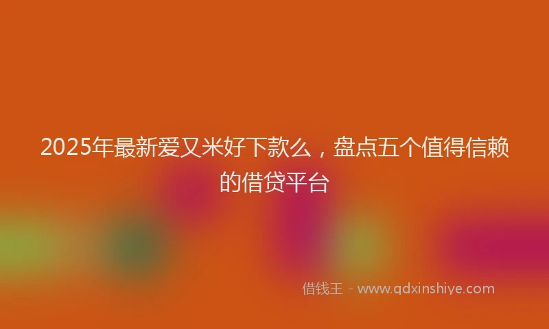 2025年最新爱又米好下款么，盘点五个值得信赖的借贷平台