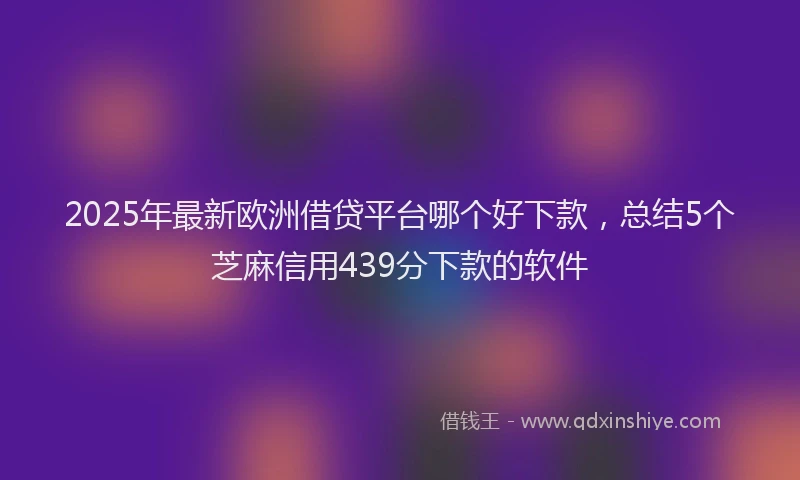 2025年最新欧洲借贷平台哪个好下款，总结5个芝麻信用439分下款的软件