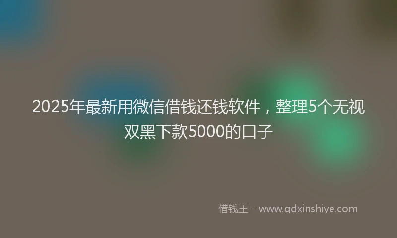 2025年最新用微信借钱还钱软件，整理5个无视双黑下款5000的口子