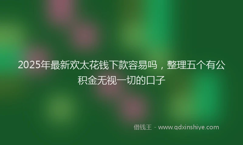 2025年最新欢太花钱下款容易吗，整理五个有公积金无视一切的口子