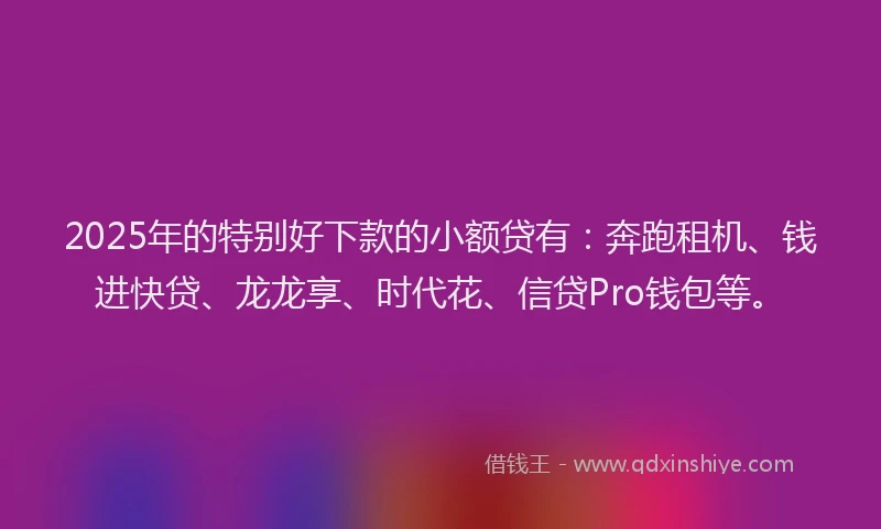 2025年的特别好下款的小额贷有：奔跑租机、钱进快贷、龙龙享、时代花、信贷Pro钱包等。