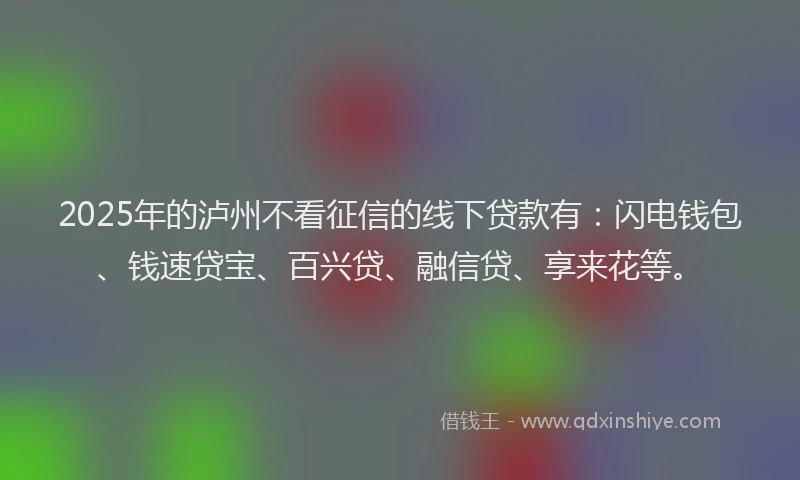 2025年的泸州不看征信的线下贷款有：闪电钱包、钱速贷宝、百兴贷、融信贷、享来花等。