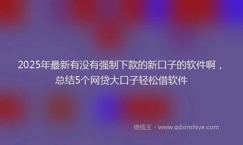 2025年最新有没有强制下款的新口子的软件啊，总结5个网贷大口子轻松借软件