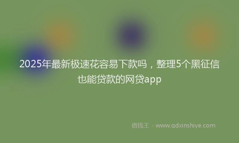 2025年最新极速花容易下款吗，整理5个黑征信也能贷款的网贷app