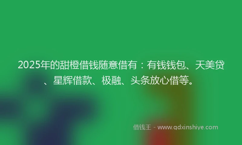 2025年的甜橙借钱随意借有：有钱钱包、天美贷、星辉借款、极融、头条放心借等。