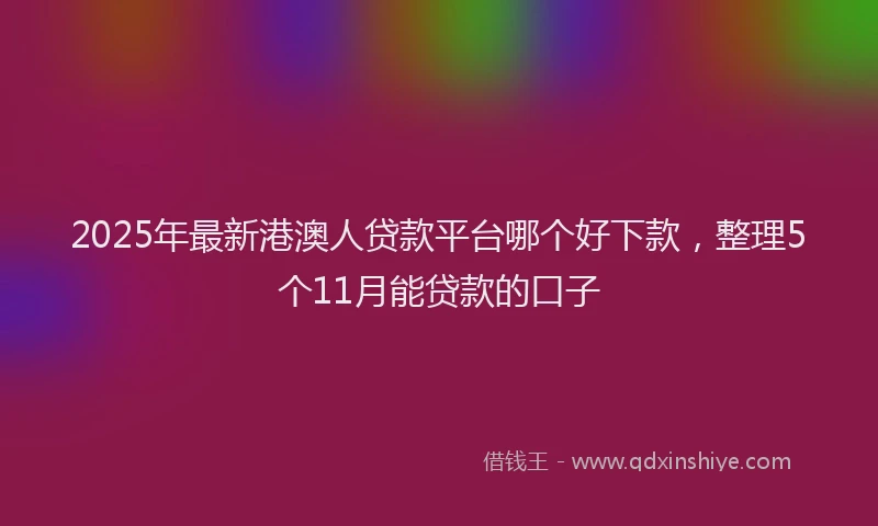 2025年最新港澳人贷款平台哪个好下款，整理5个11月能贷款的口子