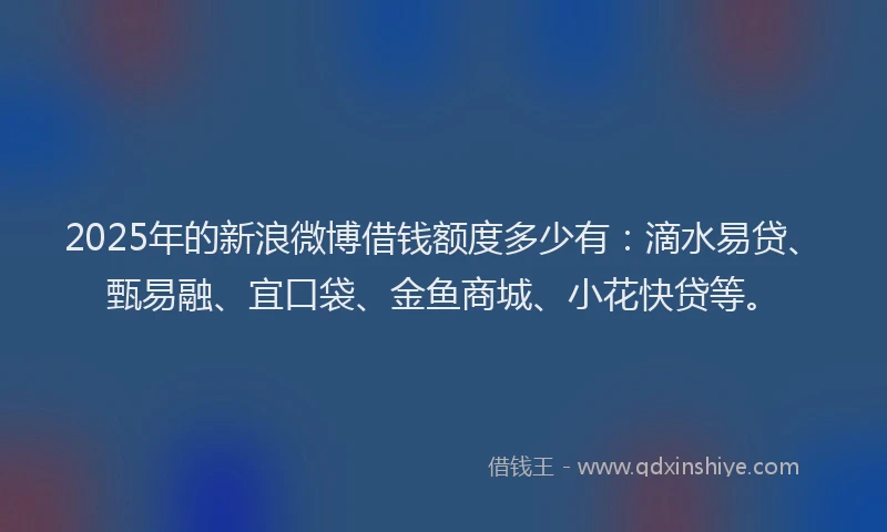 2025年的新浪微博借钱额度多少有：滴水易贷、甄易融、宜口袋、金鱼商城、小花快贷等。
