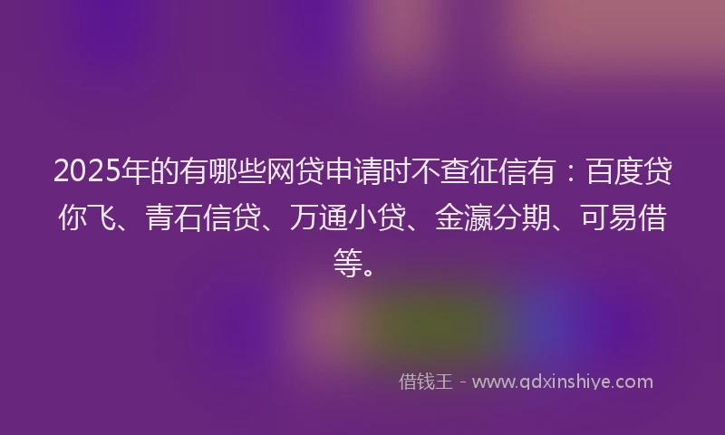2025年的有哪些网贷申请时不查征信有：百度贷你飞、青石信贷、万通小贷、金瀛分期、可易借等。
