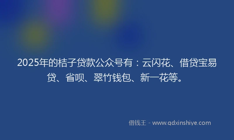2025年的桔子贷款公众号有：云闪花、借贷宝易贷、省呗、翠竹钱包、新一花等。